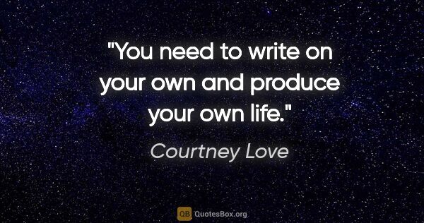 Courtney Love quote: "You need to write on your own and produce your own life."