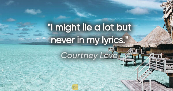 Courtney Love quote: "I might lie a lot but never in my lyrics."