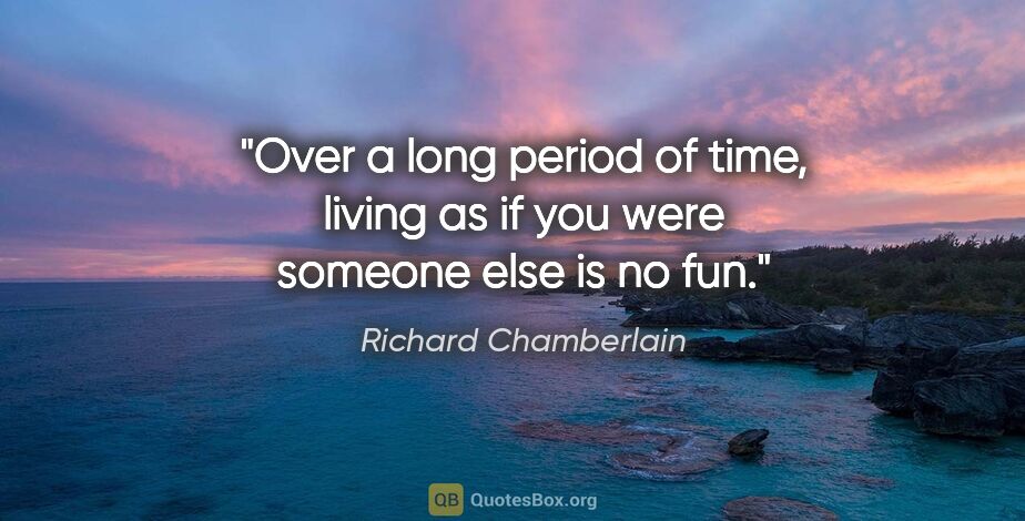 Richard Chamberlain quote: "Over a long period of time, living as if you were someone else..."
