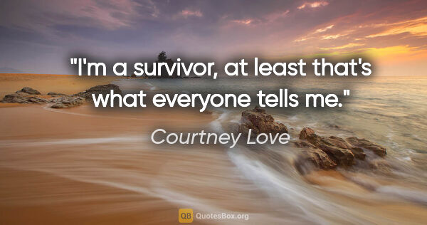 Courtney Love quote: "I'm a survivor, at least that's what everyone tells me."