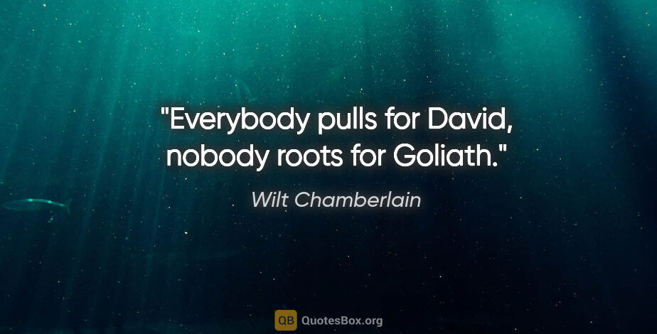Wilt Chamberlain quote: "Everybody pulls for David, nobody roots for Goliath."