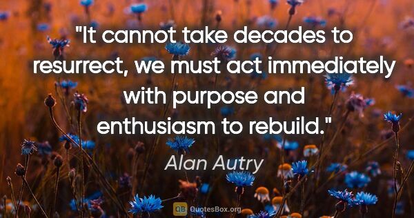 Alan Autry quote: "It cannot take decades to resurrect, we must act immediately..."