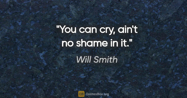 Will Smith quote: "You can cry, ain't no shame in it."