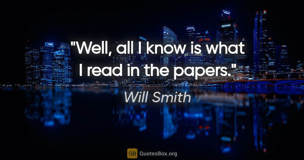 Will Smith quote: "Well, all I know is what I read in the papers."