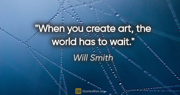 Will Smith quote: "When you create art, the world has to wait."