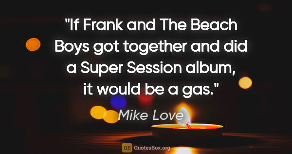 Mike Love quote: "If Frank and The Beach Boys got together and did a Super..."