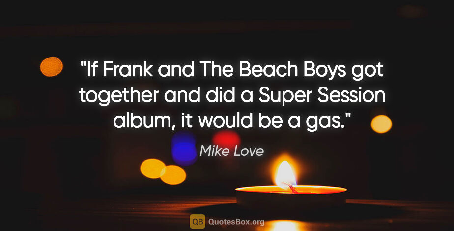 Mike Love quote: "If Frank and The Beach Boys got together and did a Super..."