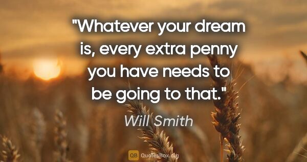 Will Smith quote: "Whatever your dream is, every extra penny you have needs to be..."