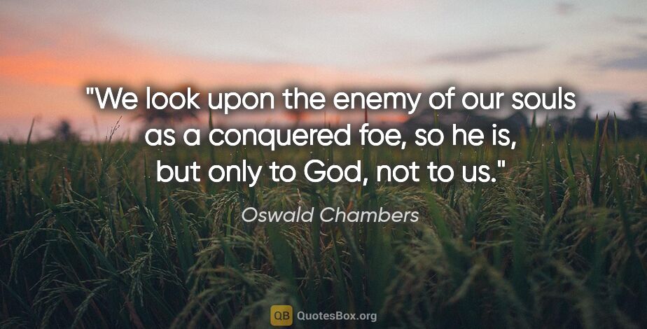 Oswald Chambers quote: "We look upon the enemy of our souls as a conquered foe, so he..."