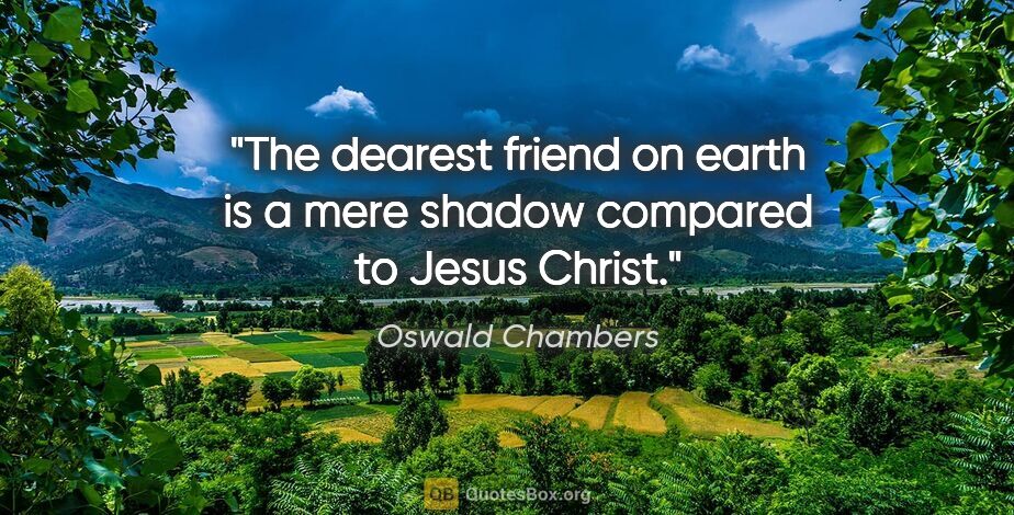 Oswald Chambers quote: "The dearest friend on earth is a mere shadow compared to Jesus..."