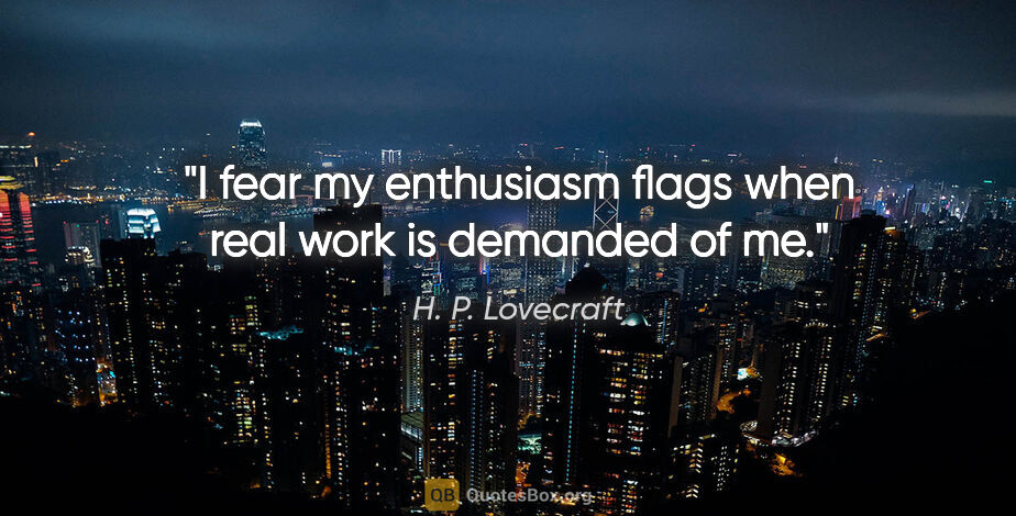 H. P. Lovecraft quote: "I fear my enthusiasm flags when real work is demanded of me."