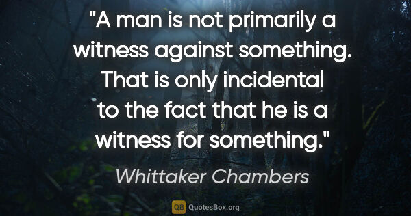 Whittaker Chambers quote: "A man is not primarily a witness against something. That is..."
