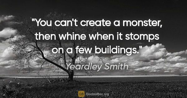 Yeardley Smith quote: "You can't create a monster, then whine when it stomps on a few..."