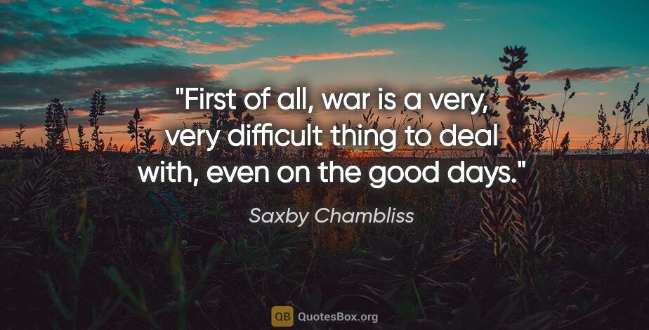 Saxby Chambliss quote: "First of all, war is a very, very difficult thing to deal..."