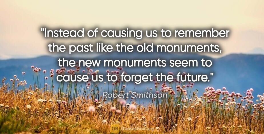Robert Smithson quote: "Instead of causing us to remember the past like the old..."