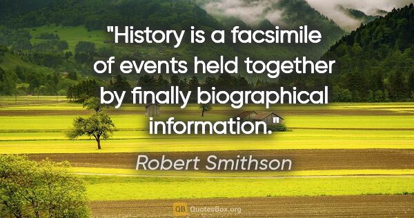 Robert Smithson quote: "History is a facsimile of events held together by finally..."
