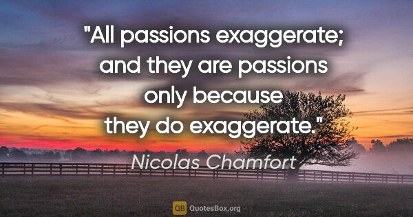 Nicolas Chamfort quote: "All passions exaggerate; and they are passions only because..."