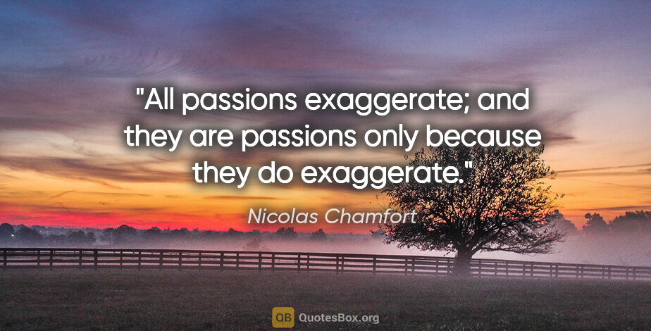 Nicolas Chamfort quote: "All passions exaggerate; and they are passions only because..."
