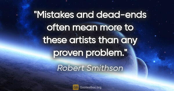 Robert Smithson quote: "Mistakes and dead-ends often mean more to these artists than..."