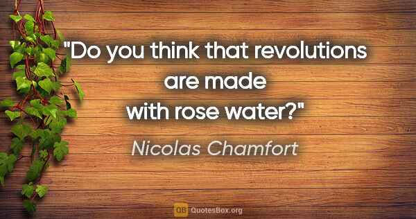 Nicolas Chamfort quote: "Do you think that revolutions are made with rose water?"