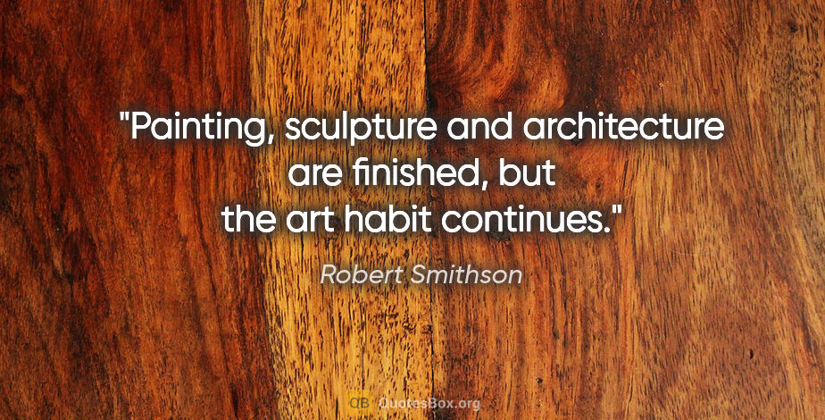 Robert Smithson quote: "Painting, sculpture and architecture are finished, but the art..."