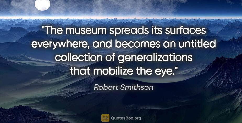 Robert Smithson quote: "The museum spreads its surfaces everywhere, and becomes an..."