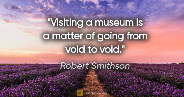 Robert Smithson quote: "Visiting a museum is a matter of going from void to void."