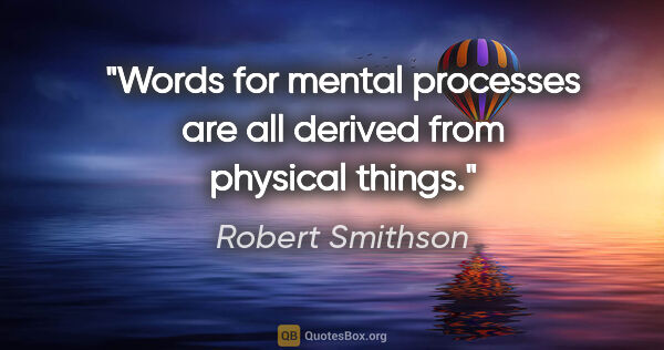 Robert Smithson quote: "Words for mental processes are all derived from physical things."