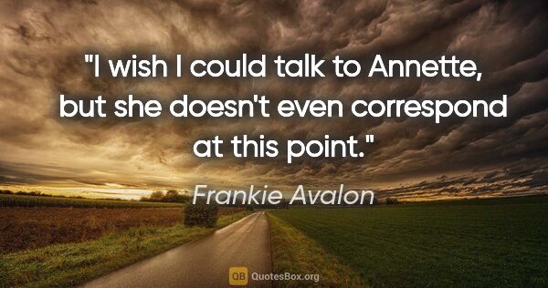 Frankie Avalon quote: "I wish I could talk to Annette, but she doesn't even..."