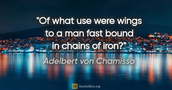 Adelbert von Chamisso quote: "Of what use were wings to a man fast bound in chains of iron?"