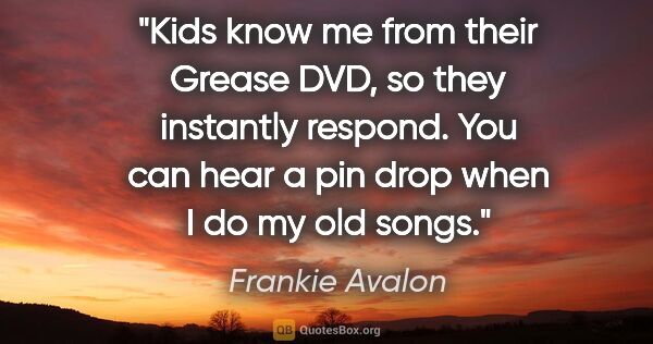Frankie Avalon quote: "Kids know me from their Grease DVD, so they instantly respond...."