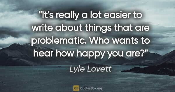 Lyle Lovett quote: "It's really a lot easier to write about things that are..."