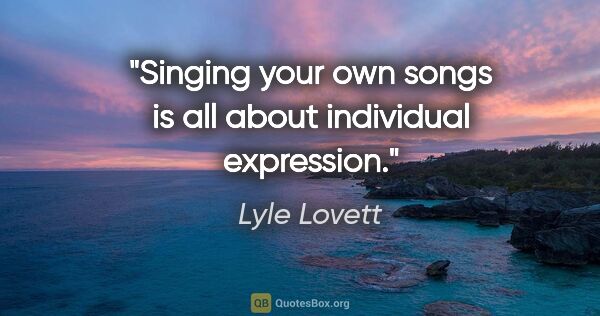 Lyle Lovett quote: "Singing your own songs is all about individual expression."