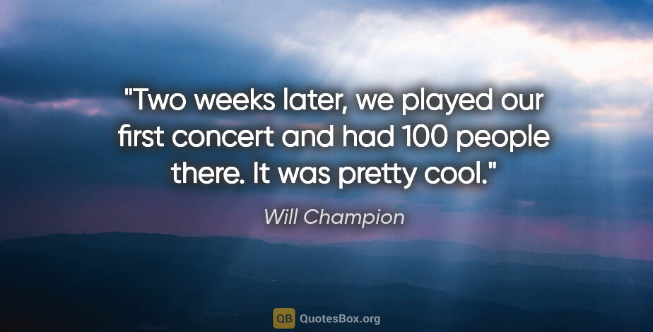 Will Champion quote: "Two weeks later, we played our first concert and had 100..."