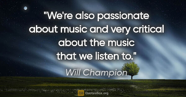 Will Champion quote: "We're also passionate about music and very critical about the..."