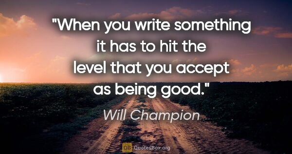 Will Champion quote: "When you write something it has to hit the level that you..."