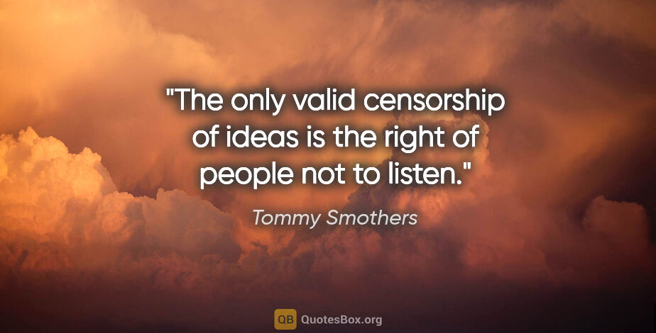 Tommy Smothers quote: "The only valid censorship of ideas is the right of people not..."