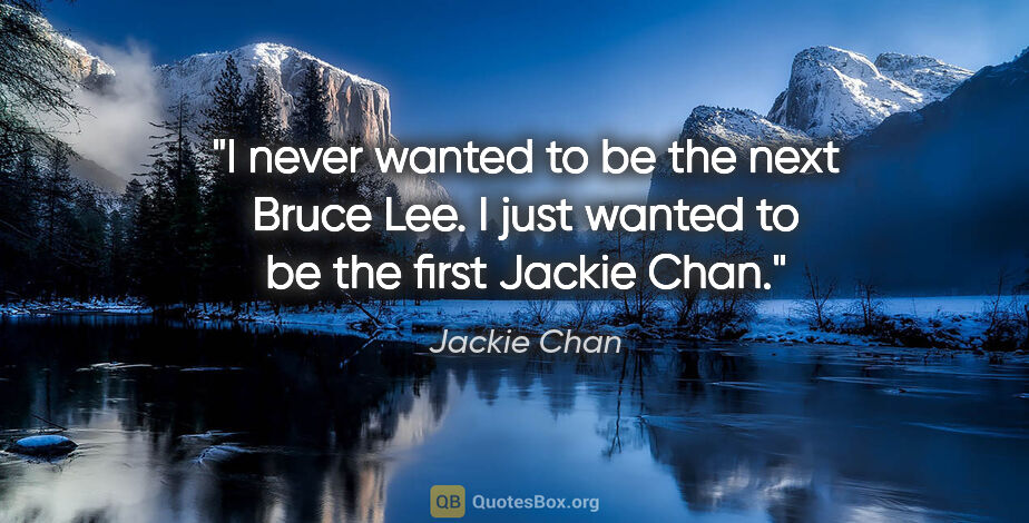 Jackie Chan quote: "I never wanted to be the next Bruce Lee. I just wanted to be..."