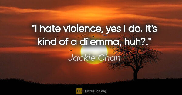 Jackie Chan quote: "I hate violence, yes I do. It's kind of a dilemma, huh?."