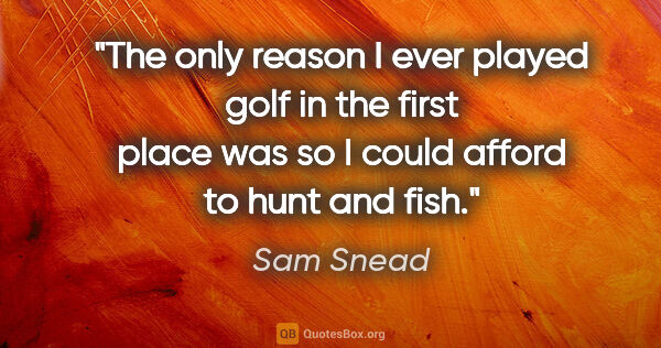 Sam Snead quote: "The only reason I ever played golf in the first place was so I..."