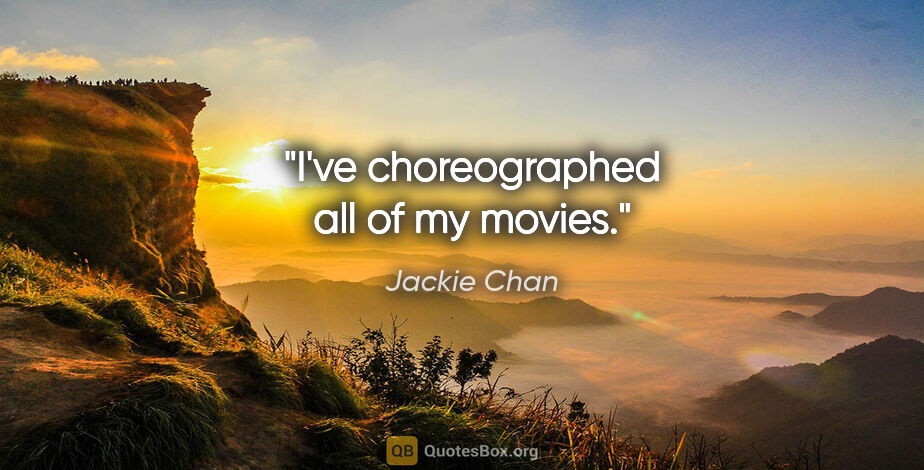 Jackie Chan quote: "I've choreographed all of my movies."