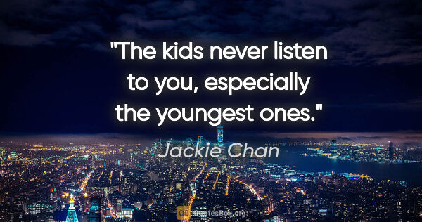 Jackie Chan quote: "The kids never listen to you, especially the youngest ones."