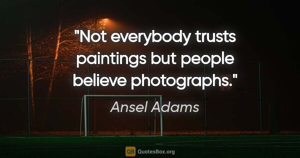 Ansel Adams quote: "Not everybody trusts paintings but people believe photographs."