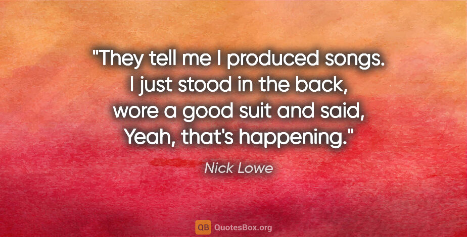 Nick Lowe quote: "They tell me I produced songs. I just stood in the back, wore..."