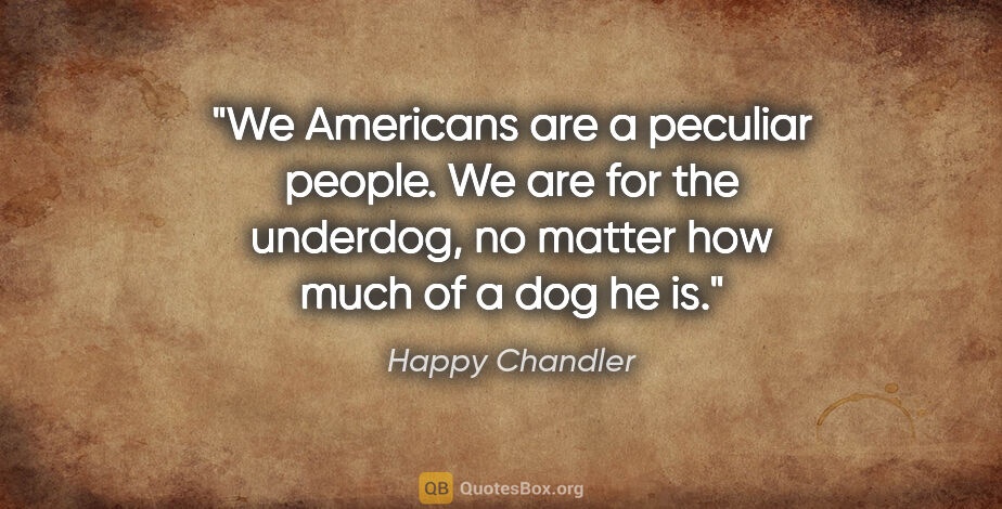 Happy Chandler quote: "We Americans are a peculiar people. We are for the underdog,..."