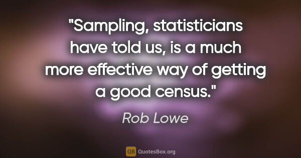 Rob Lowe quote: "Sampling, statisticians have told us, is a much more effective..."