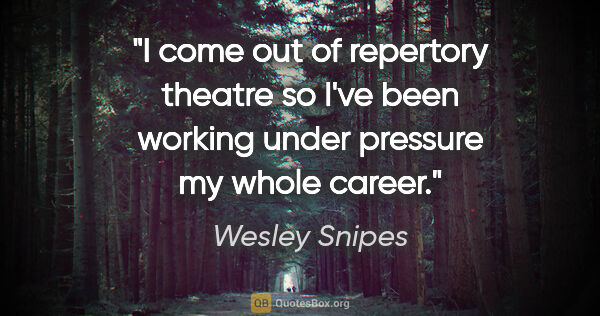 Wesley Snipes quote: "I come out of repertory theatre so I've been working under..."