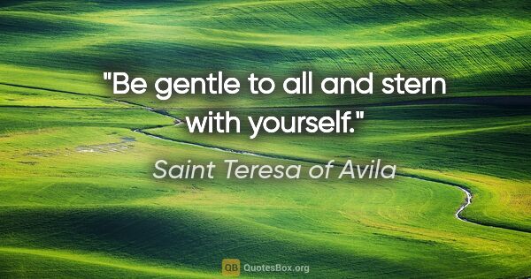 Saint Teresa of Avila quote: "Be gentle to all and stern with yourself."