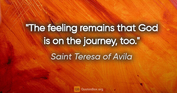 Saint Teresa of Avila quote: "The feeling remains that God is on the journey, too."