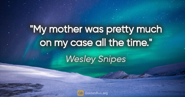 Wesley Snipes quote: "My mother was pretty much on my case all the time."
